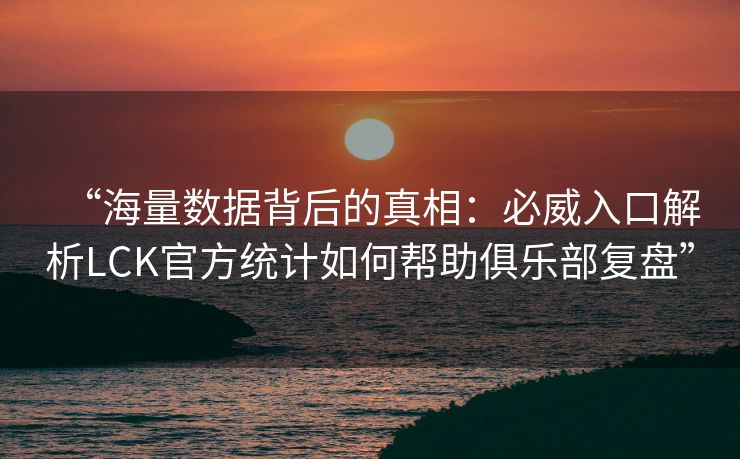 “海量数据背后的真相：必威入口解析LCK官方统计如何帮助俱乐部复盘”  第2张