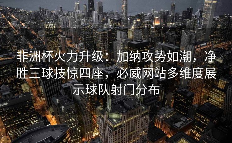 非洲杯火力升级：加纳攻势如潮，净胜三球技惊四座，必威网站多维度展示球队射门分布  第2张